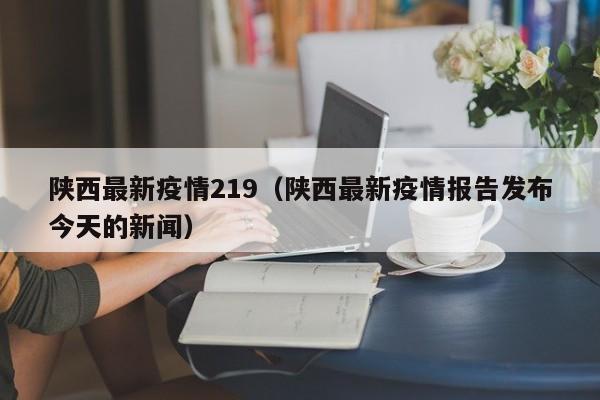 陕西最新疫情219（陕西最新疫情报告发布今天的新闻）