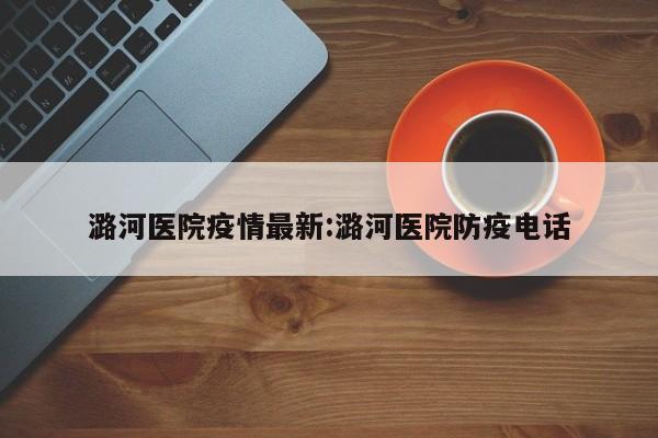 潞河医院疫情最新:潞河医院防疫电话