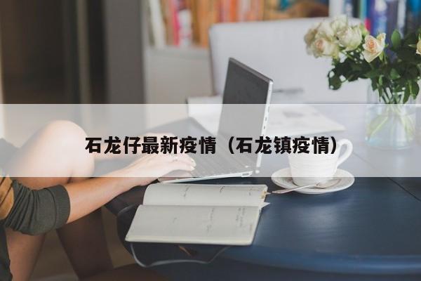 石龙仔最新疫情（石龙镇疫情）