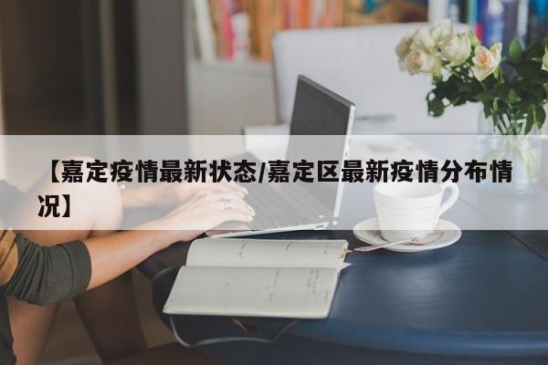 【嘉定疫情最新状态/嘉定区最新疫情分布情况】