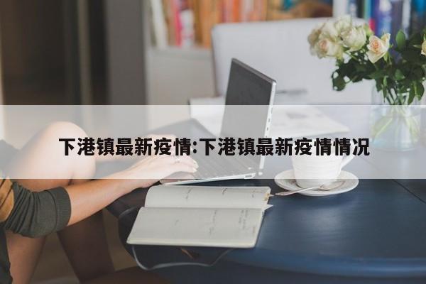 下港镇最新疫情:下港镇最新疫情情况