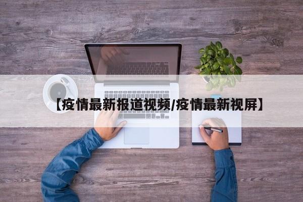 【疫情最新报道视频/疫情最新视屏】
