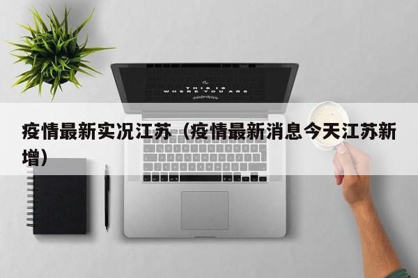 疫情最新实况江苏（疫情最新消息今天江苏新增）
