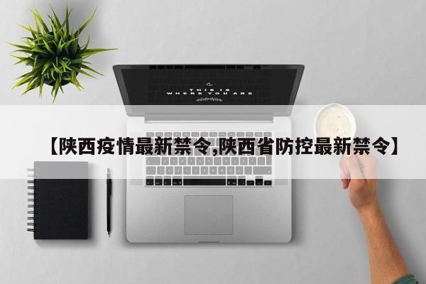 【陕西疫情最新禁令,陕西省防控最新禁令】