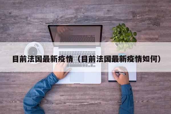 目前法国最新疫情（目前法国最新疫情如何）