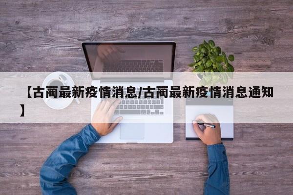 【古蔺最新疫情消息/古蔺最新疫情消息通知】