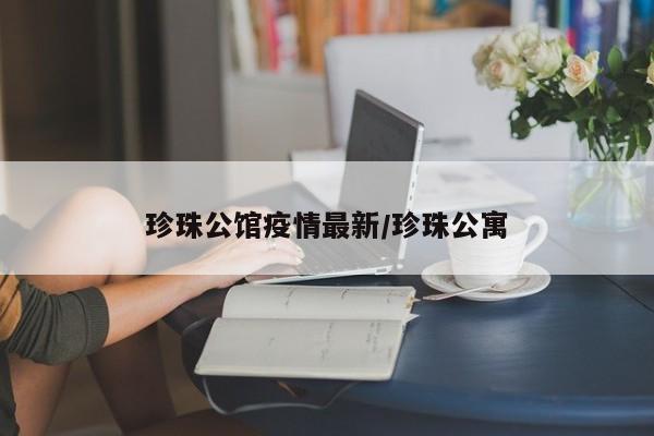 珍珠公馆疫情最新/珍珠公寓