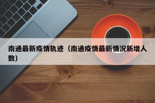南通最新疫情轨迹（南通疫情最新情况新增人数）