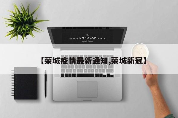 【荣城疫情最新通知,荣城新冠】
