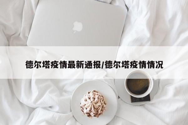 德尔塔疫情最新通报/德尔塔疫情情况