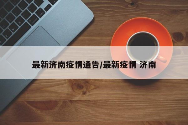 最新济南疫情通告/最新疫情 济南