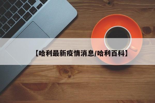 【哈利最新疫情消息/哈利百科】