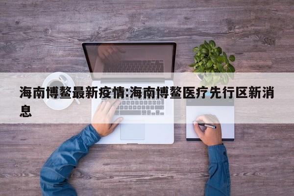 海南博鳌最新疫情:海南博鳌医疗先行区新消息