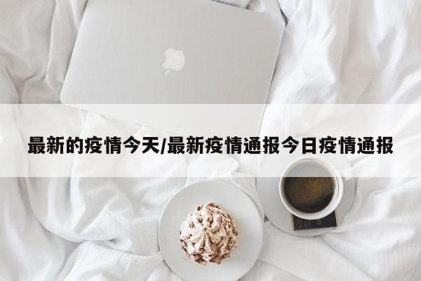 最新的疫情今天/最新疫情通报今日疫情通报