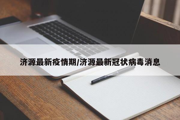 济源最新疫情期/济源最新冠状病毒消息