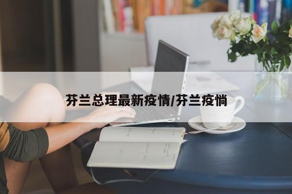 芬兰总理最新疫情/芬兰疫惝