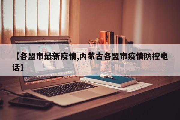 【各盟市最新疫情,内蒙古各盟市疫情防控电话】