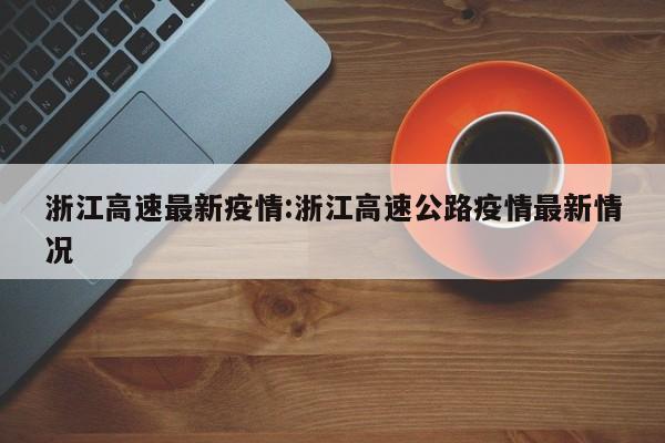 浙江高速最新疫情:浙江高速公路疫情最新情况