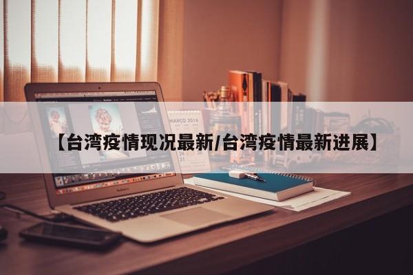 【台湾疫情现况最新/台湾疫情最新进展】