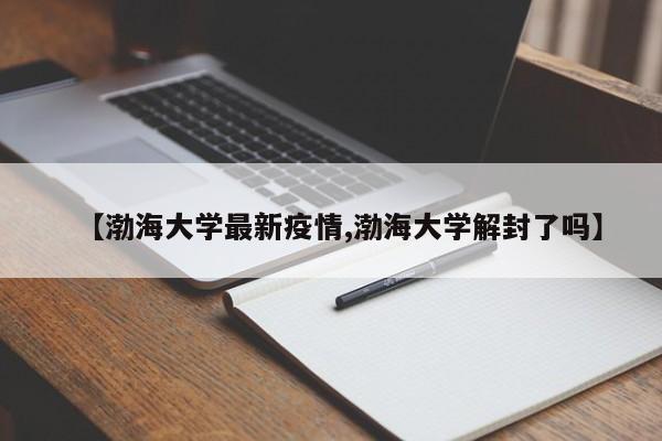 【渤海大学最新疫情,渤海大学解封了吗】