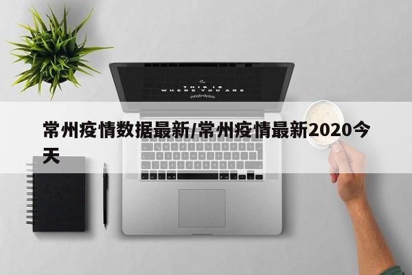 常州疫情数据最新/常州疫情最新2020今天
