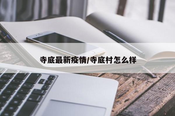 寺底最新疫情/寺底村怎么样