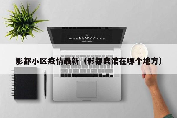影都小区疫情最新（影都宾馆在哪个地方）