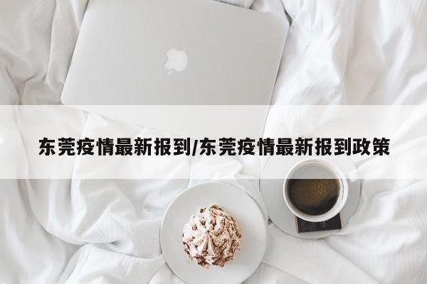 东莞疫情最新报到/东莞疫情最新报到政策