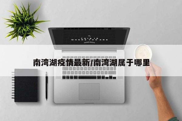 南湾湖疫情最新/南湾湖属于哪里