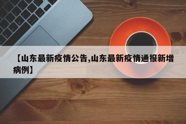 【山东最新疫情公告,山东最新疫情通报新增病例】