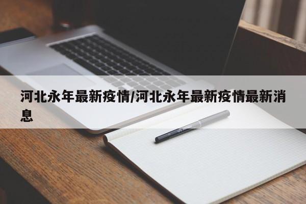 河北永年最新疫情/河北永年最新疫情最新消息