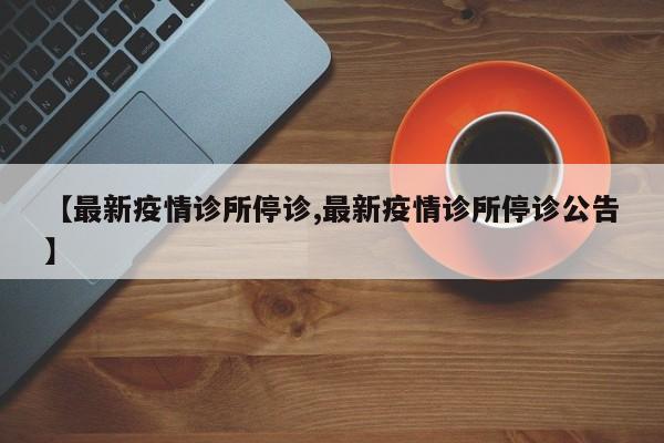 【最新疫情诊所停诊,最新疫情诊所停诊公告】