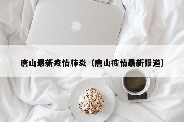 唐山最新疫情肺炎（唐山疫情最新报道）