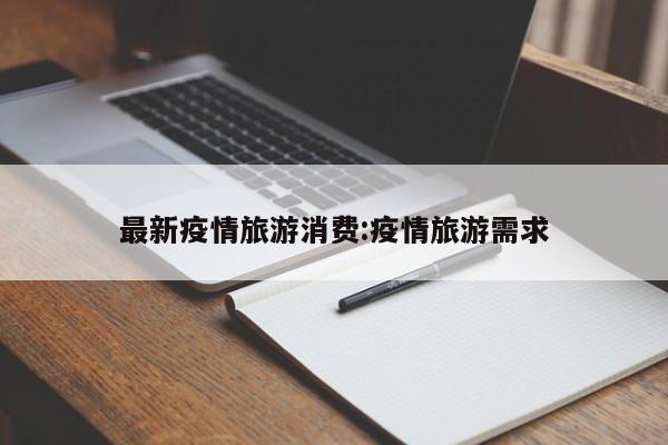 最新疫情旅游消费:疫情旅游需求