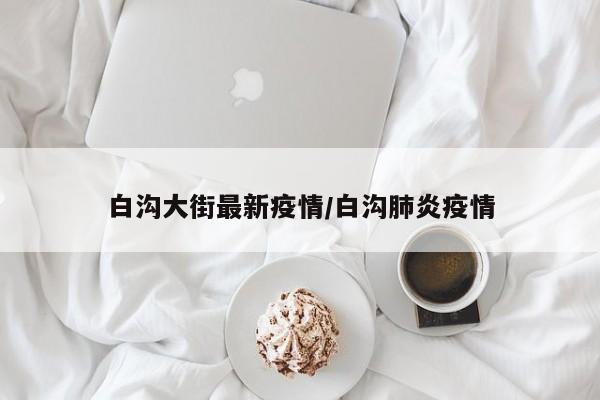 白沟大街最新疫情/白沟肺炎疫情