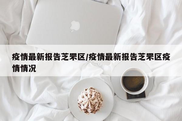 疫情最新报告芝罘区/疫情最新报告芝罘区疫情情况