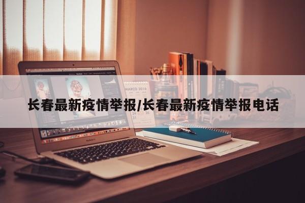 长春最新疫情举报/长春最新疫情举报电话