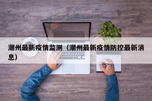 潮州最新疫情监测（潮州最新疫情防控最新消息）